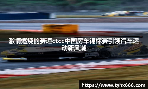 激情燃烧的赛道ctcc中国房车锦标赛引领汽车运动新风潮