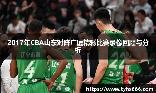 2017年CBA山东对阵广厦精彩比赛录像回顾与分析