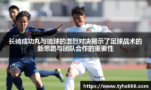 长崎成功丸与琉球的激烈对决揭示了足球战术的新思路与团队合作的重要性