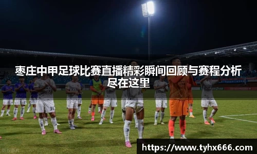 枣庄中甲足球比赛直播精彩瞬间回顾与赛程分析尽在这里