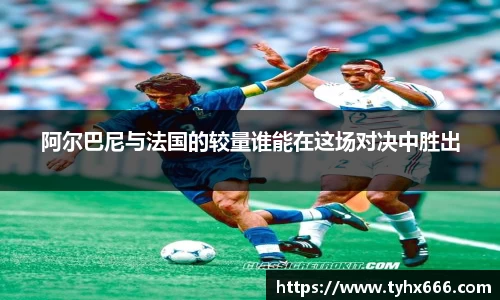 阿尔巴尼与法国的较量谁能在这场对决中胜出