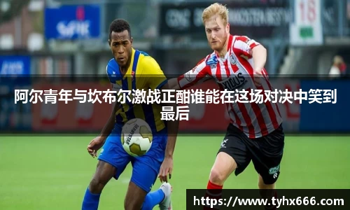 阿尔青年与坎布尔激战正酣谁能在这场对决中笑到最后