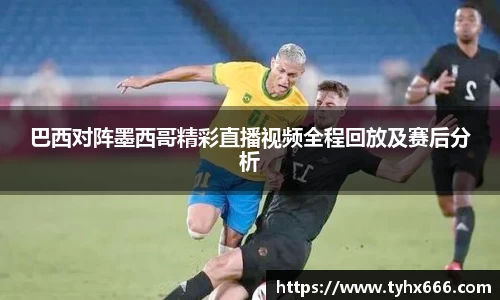 巴西对阵墨西哥精彩直播视频全程回放及赛后分析
