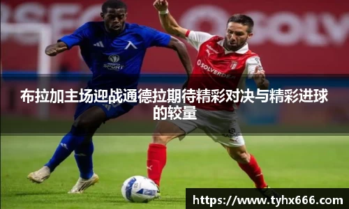 布拉加主场迎战通德拉期待精彩对决与精彩进球的较量