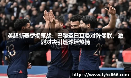 英超新赛季揭幕战：巴黎圣日耳曼对阵曼联，激烈对决引燃球迷热情